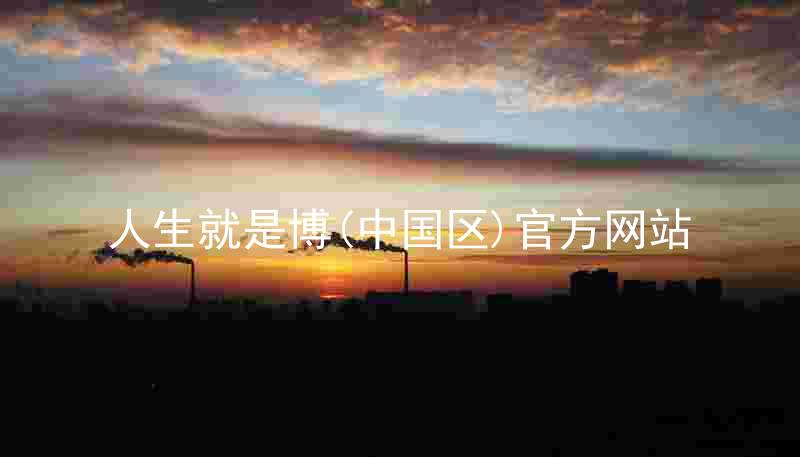 人生就是博(中国区)官方网站