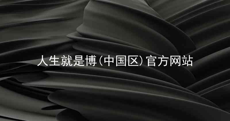人生就是博(中国区)官方网站